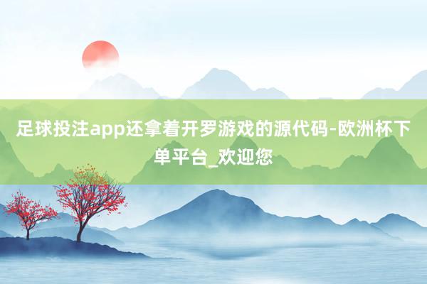 足球投注app还拿着开罗游戏的源代码-欧洲杯下单平台_欢迎您