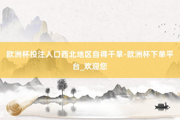 欧洲杯投注入口　　西北地区自得干旱-欧洲杯下单平台_欢迎您