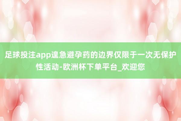 足球投注app遑急避孕药的边界仅限于一次无保护性活动-欧洲杯下单平台_欢迎您