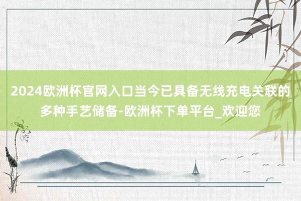 2024欧洲杯官网入口当今已具备无线充电关联的多种手艺储备-欧洲杯下单平台_欢迎您