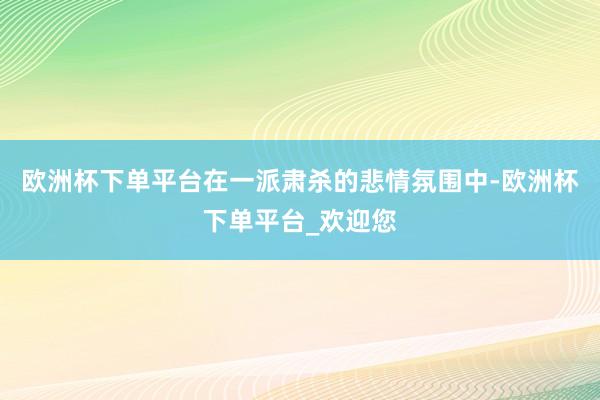 欧洲杯下单平台在一派肃杀的悲情氛围中-欧洲杯下单平台_欢迎您