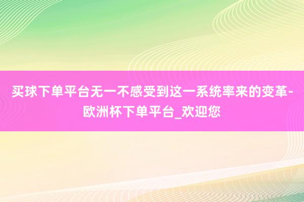 买球下单平台无一不感受到这一系统率来的变革-欧洲杯下单平台_欢迎您