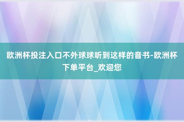 欧洲杯投注入口不外球球听到这样的音书-欧洲杯下单平台_欢迎您