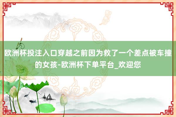 欧洲杯投注入口穿越之前因为救了一个差点被车撞的女孩-欧洲杯下单平台_欢迎您
