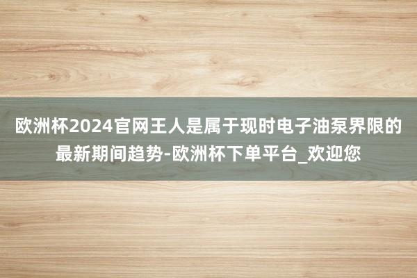 欧洲杯2024官网王人是属于现时电子油泵界限的最新期间趋势-欧洲杯下单平台_欢迎您