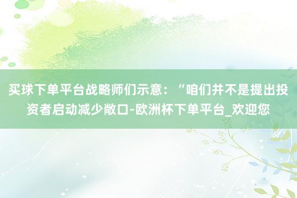 买球下单平台战略师们示意：“咱们并不是提出投资者启动减少敞口-欧洲杯下单平台_欢迎您