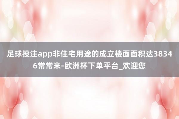 足球投注app非住宅用途的成立楼面面积达38346常常米-欧洲杯下单平台_欢迎您