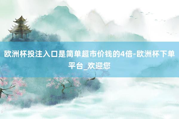 欧洲杯投注入口是简单超市价钱的4倍-欧洲杯下单平台_欢迎您