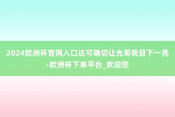 2024欧洲杯官网入口这可确切让光哥我目下一亮-欧洲杯下单平台_欢迎您