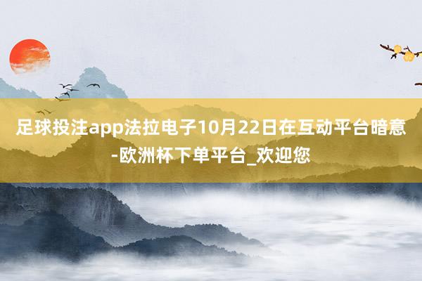 足球投注app法拉电子10月22日在互动平台暗意-欧洲杯下单平台_欢迎您