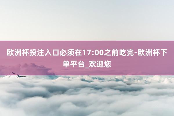 欧洲杯投注入口必须在17:00之前吃完-欧洲杯下单平台_欢迎您