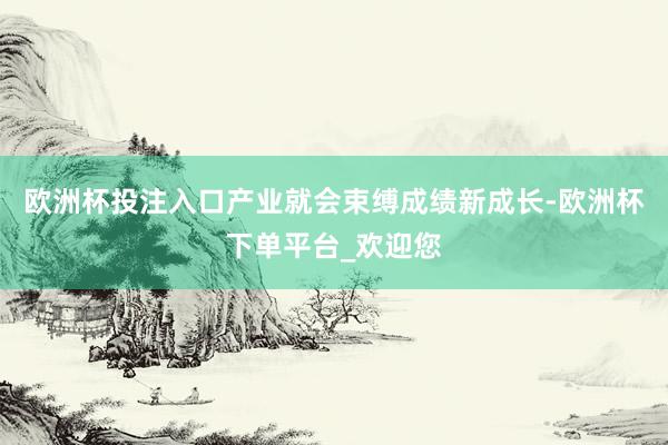 欧洲杯投注入口产业就会束缚成绩新成长-欧洲杯下单平台_欢迎您