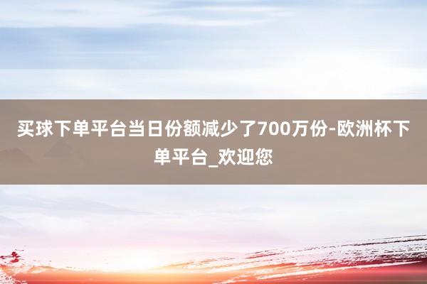 买球下单平台当日份额减少了700万份-欧洲杯下单平台_欢迎您