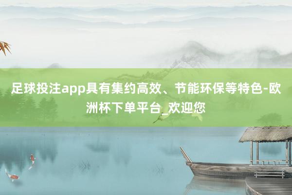 足球投注app具有集约高效、节能环保等特色-欧洲杯下单平台_欢迎您