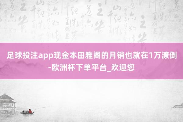 足球投注app现金本田雅阁的月销也就在1万潦倒-欧洲杯下单平台_欢迎您