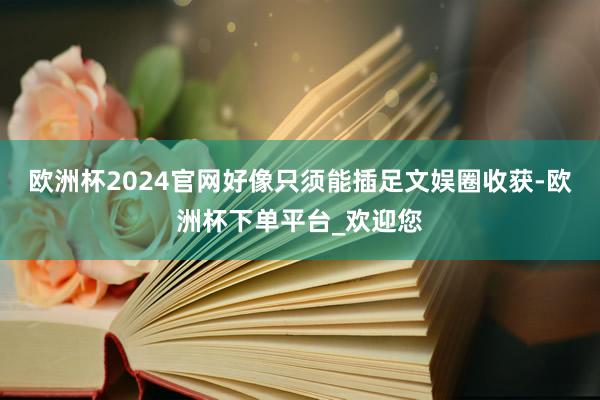 欧洲杯2024官网好像只须能插足文娱圈收获-欧洲杯下单平台_欢迎您