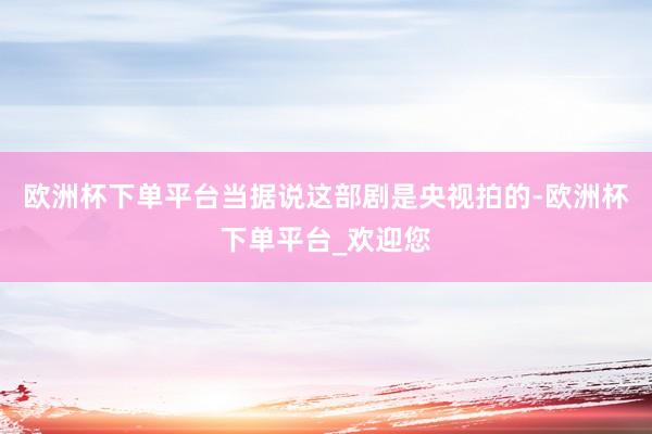 欧洲杯下单平台当据说这部剧是央视拍的-欧洲杯下单平台_欢迎您