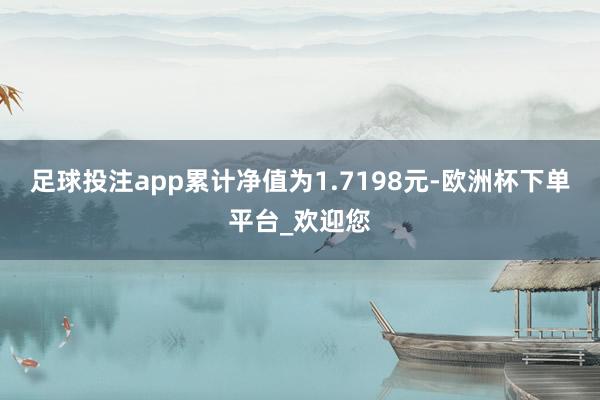 足球投注app累计净值为1.7198元-欧洲杯下单平台_欢迎您