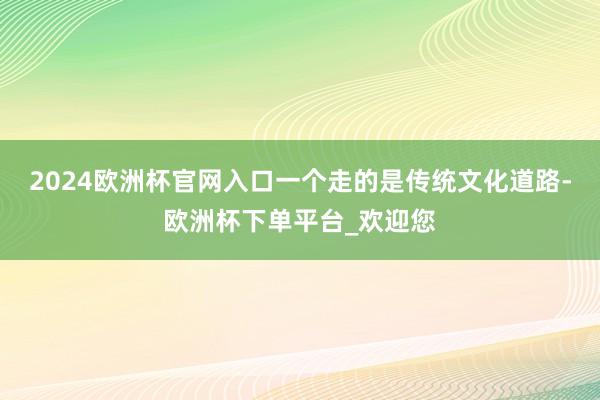 2024欧洲杯官网入口一个走的是传统文化道路-欧洲杯下单平台_欢迎您