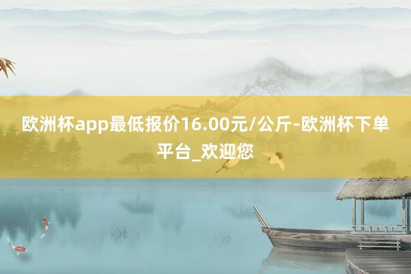 欧洲杯app最低报价16.00元/公斤-欧洲杯下单平台_欢迎您