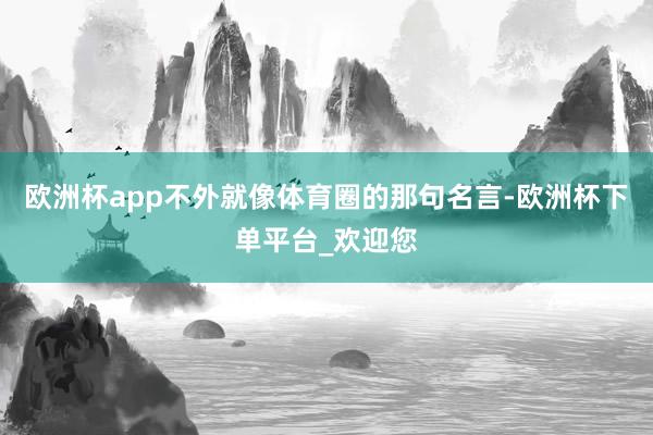 欧洲杯app不外就像体育圈的那句名言-欧洲杯下单平台_欢迎您