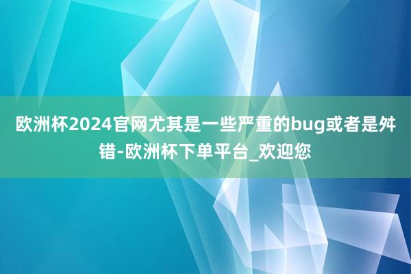 欧洲杯2024官网尤其是一些严重的bug或者是舛错-欧洲杯下单平台_欢迎您