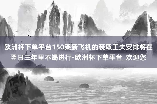 欧洲杯下单平台150架新飞机的袭取工夫安排将在翌日三年里不竭进行-欧洲杯下单平台_欢迎您