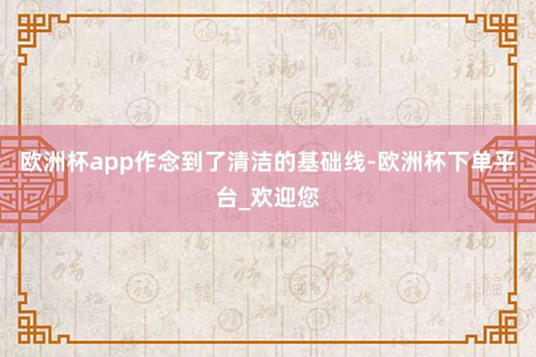 欧洲杯app作念到了清洁的基础线-欧洲杯下单平台_欢迎您