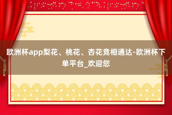 欧洲杯app梨花、桃花、杏花竞相通达-欧洲杯下单平台_欢迎您