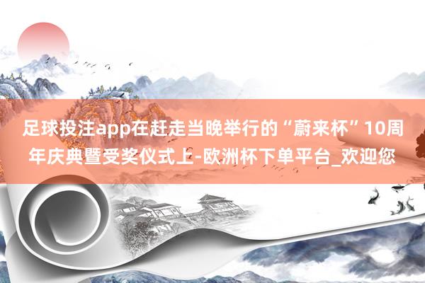 足球投注app在赶走当晚举行的“蔚来杯”10周年庆典暨受奖仪式上-欧洲杯下单平台_欢迎您