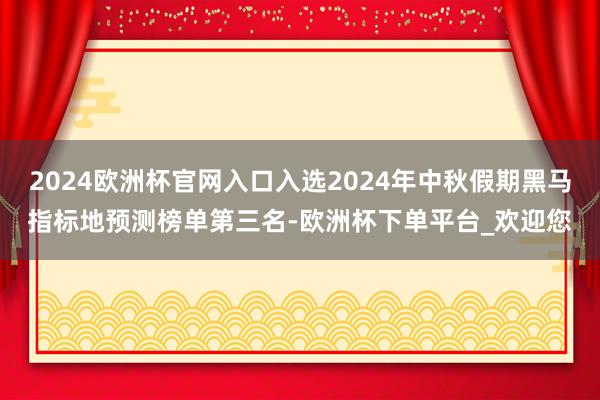 2024欧洲杯官网入口入选2024年中秋假期黑马指标地预测榜单第三名-欧洲杯下单平台_欢迎您