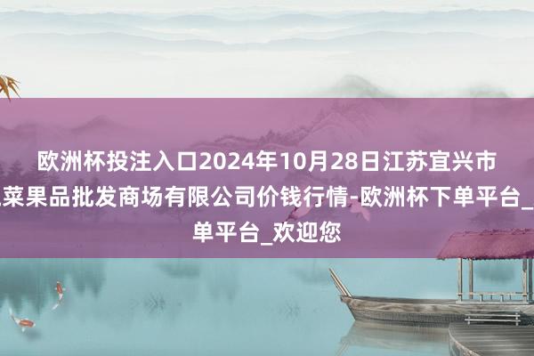 欧洲杯投注入口2024年10月28日江苏宜兴市瑞德蔬菜果品批发商场有限公司价钱行情-欧洲杯下单平台_欢迎您
