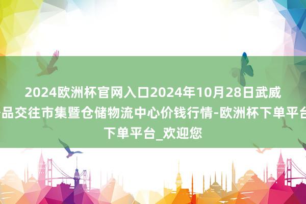 2024欧洲杯官网入口2024年10月28日武威昊天农居品交往市集暨仓储物流中心价钱行情-欧洲杯下单平台_欢迎您