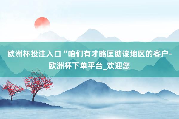 欧洲杯投注入口“咱们有才略匡助该地区的客户-欧洲杯下单平台_欢迎您