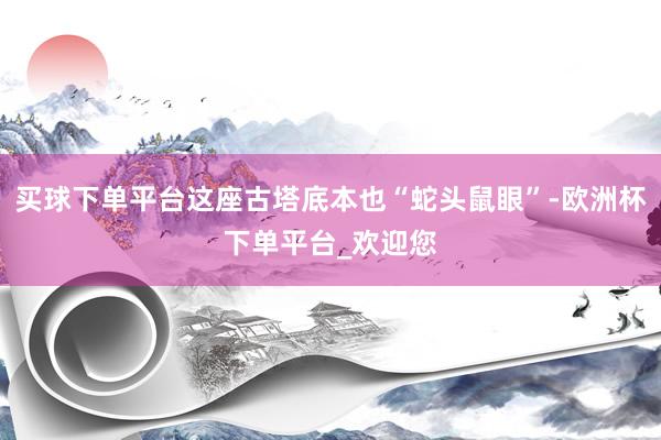 买球下单平台这座古塔底本也“蛇头鼠眼”-欧洲杯下单平台_欢迎您