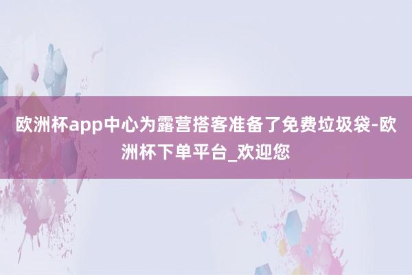 欧洲杯app中心为露营搭客准备了免费垃圾袋-欧洲杯下单平台_欢迎您