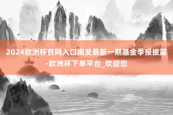 2024欧洲杯官网入口阐发最新一期基金季报披露-欧洲杯下单平台_欢迎您