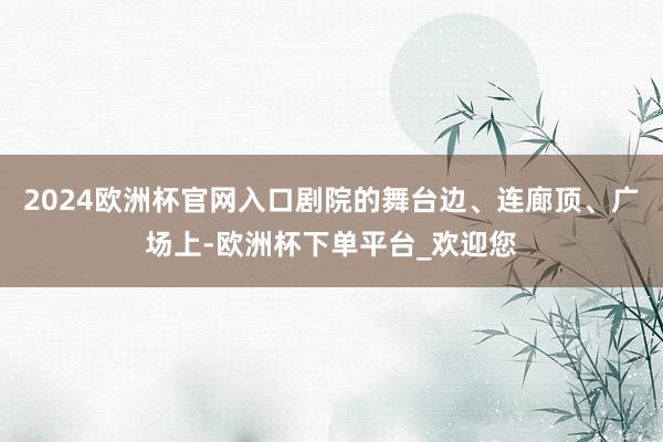 2024欧洲杯官网入口剧院的舞台边、连廊顶、广场上-欧洲杯下单平台_欢迎您