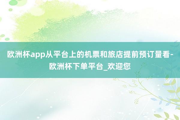 欧洲杯app从平台上的机票和旅店提前预订量看-欧洲杯下单平台_欢迎您