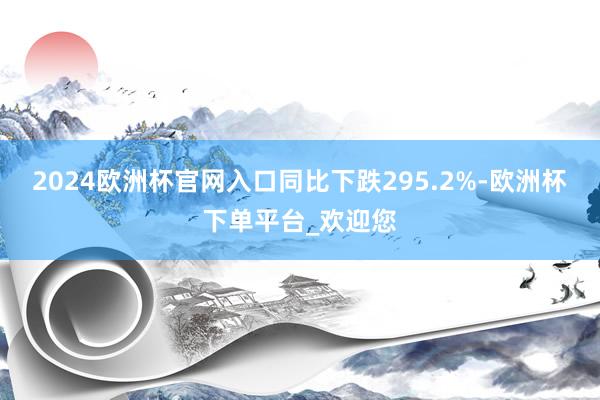 2024欧洲杯官网入口同比下跌295.2%-欧洲杯下单平台_欢迎您