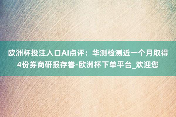 欧洲杯投注入口　　AI点评：华测检测近一个月取得4份券商研报存眷-欧洲杯下单平台_欢迎您