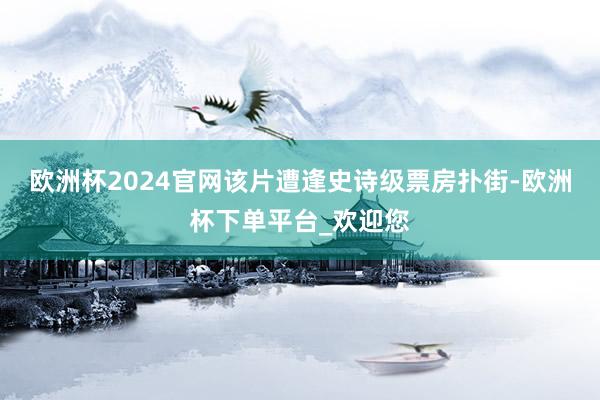 欧洲杯2024官网该片遭逢史诗级票房扑街-欧洲杯下单平台_欢迎您