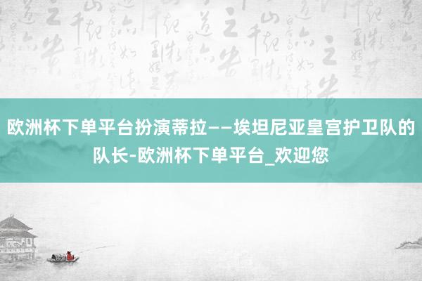 欧洲杯下单平台扮演蒂拉——埃坦尼亚皇宫护卫队的队长-欧洲杯下单平台_欢迎您