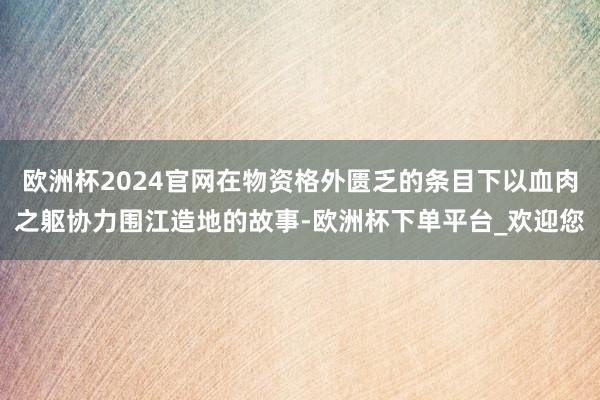 欧洲杯2024官网在物资格外匮乏的条目下以血肉之躯协力围江造地的故事-欧洲杯下单平台_欢迎您