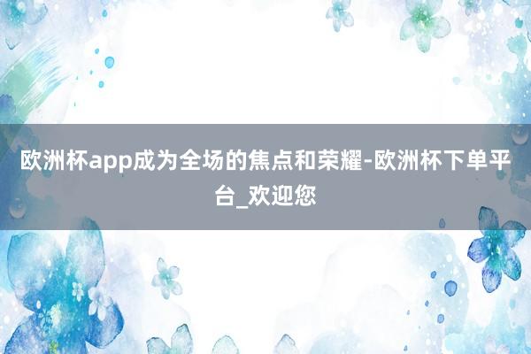 欧洲杯app成为全场的焦点和荣耀-欧洲杯下单平台_欢迎您