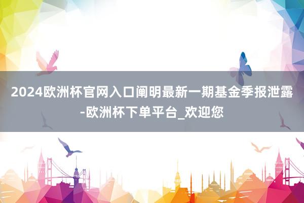 2024欧洲杯官网入口阐明最新一期基金季报泄露-欧洲杯下单平台_欢迎您
