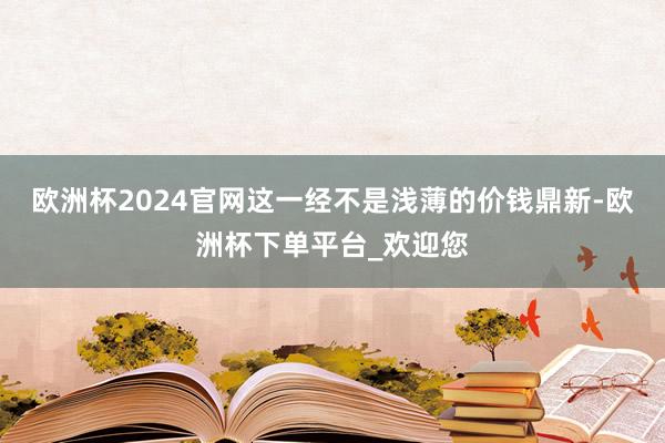 欧洲杯2024官网这一经不是浅薄的价钱鼎新-欧洲杯下单平台_欢迎您