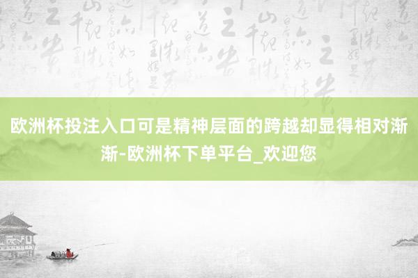 欧洲杯投注入口可是精神层面的跨越却显得相对渐渐-欧洲杯下单平台_欢迎您
