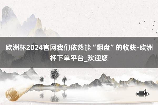 欧洲杯2024官网我们依然能“翻盘”的收获-欧洲杯下单平台_欢迎您