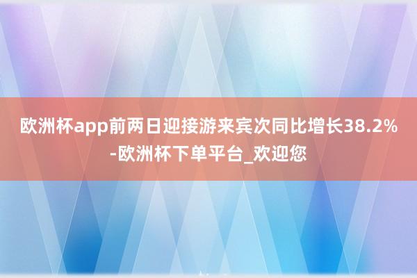 欧洲杯app前两日迎接游来宾次同比增长38.2%-欧洲杯下单平台_欢迎您